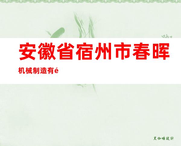 安徽省宿州市春晖机械制造有限公司